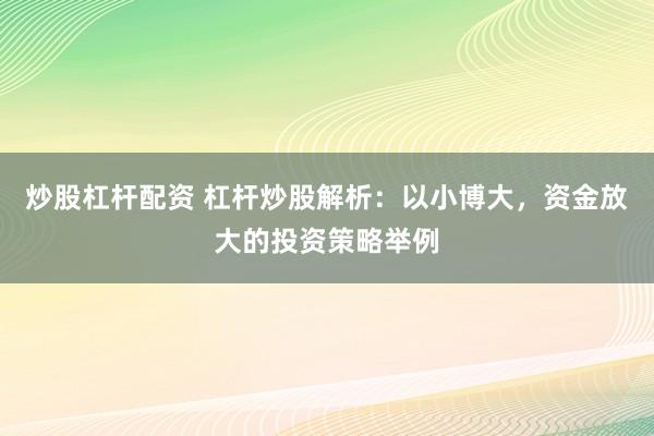 炒股杠杆配资 杠杆炒股解析:以小博大,资金放大的投资策略举例
