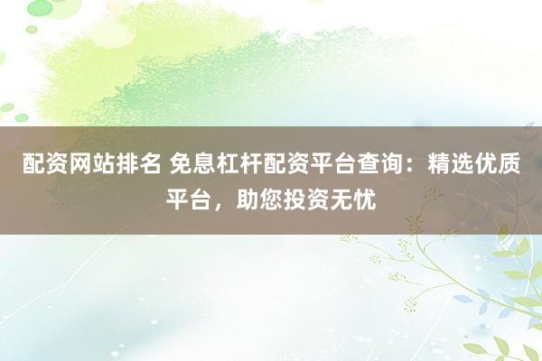 配资网站排名 免息杠杆配资平台查询:精选优质平台,助您投资无忧
