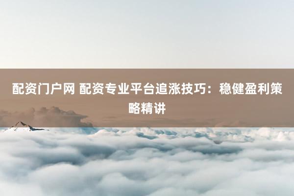 配资门户网 配资专业平台追涨技巧:稳健盈利策略精讲