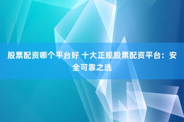 股票配资哪个平台好 十大正规股票配资平台:安全可靠之选