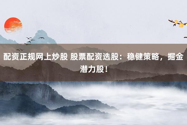 配资正规网上炒股 股票配资选股：稳健策略，掘金潜力股！