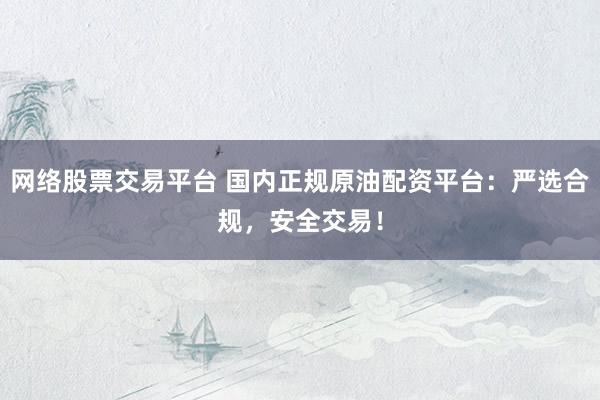 网络股票交易平台 国内正规原油配资平台:严选合规,安全交易!