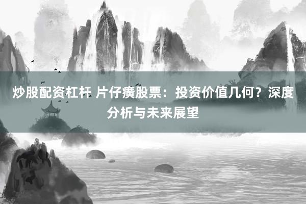 炒股配资杠杆 片仔癀股票:投资价值几何?深度分析与未来展望