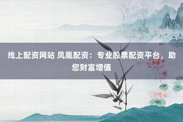 线上配资网站 凤凰配资：专业股票配资平台，助您财富增值