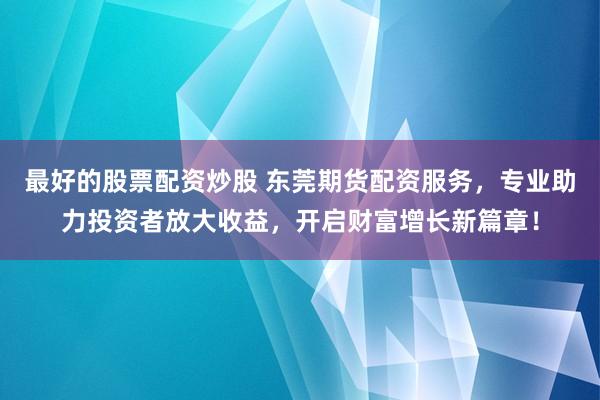 最好的股票配资炒股 东莞期货配资服务,专业助力投资者放大收益,开启财富增长新篇章!