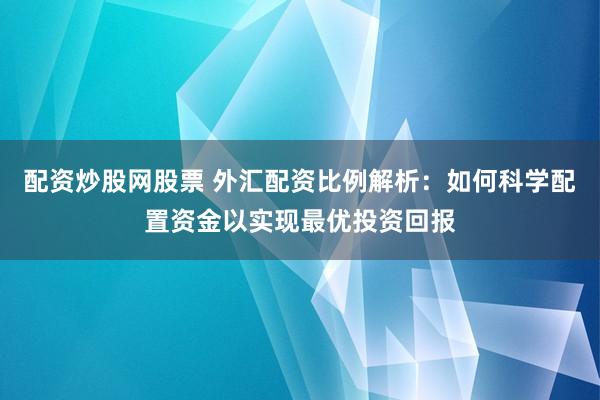 配资炒股网股票 外汇配资比例解析:如何科学配置资金以实现最优投资回报