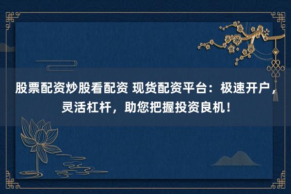 股票配资炒股看配资 现货配资平台:极速开户,灵活杠杆,助您把握投资良机!
