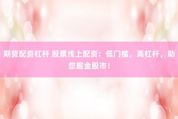 期货配资杠杆 股票线上配资:低门槛,高杠杆,助您掘金股市!