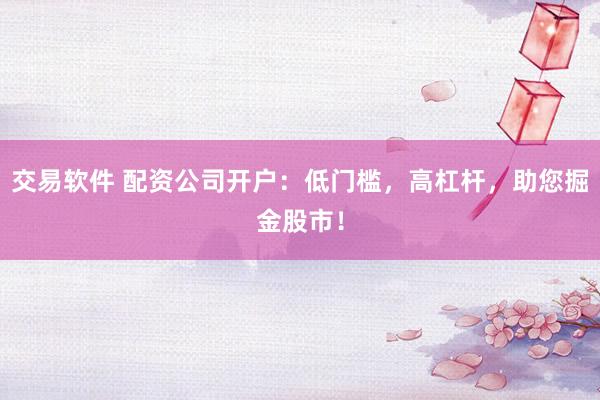交易软件 配资公司开户：低门槛，高杠杆，助您掘金股市！