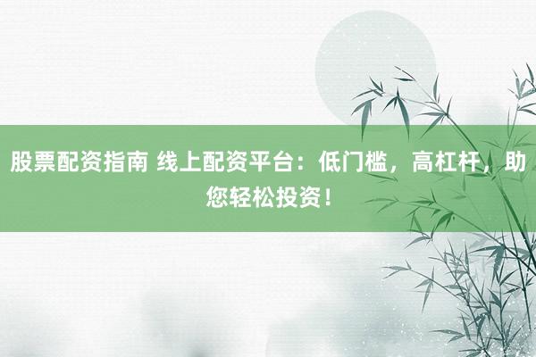 股票配资指南 线上配资平台:低门槛,高杠杆,助您轻松投资!