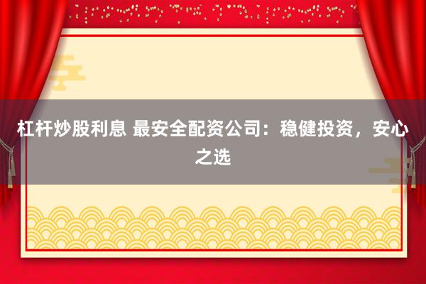 杠杆炒股利息 最安全配资公司：稳健投资，安心之选
