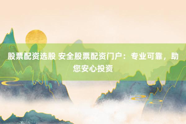 股票配资选股 安全股票配资门户：专业可靠，助您安心投资