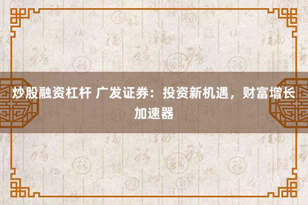 炒股融资杠杆 广发证券：投资新机遇，财富增长加速器