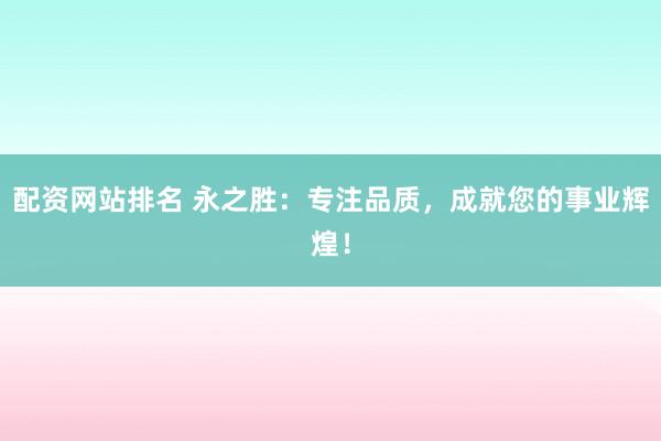 配资网站排名 永之胜：专注品质，成就您的事业辉煌！