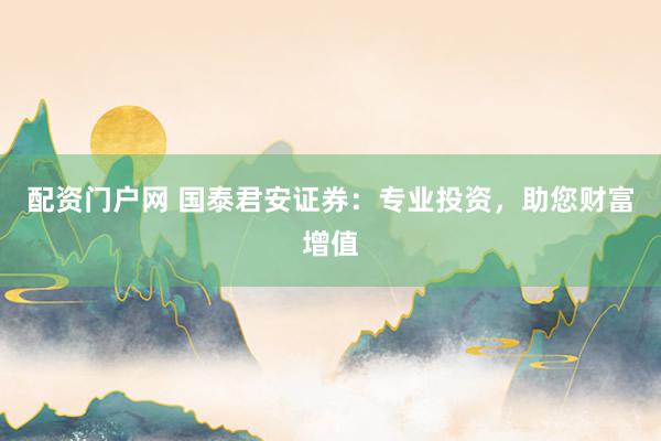 配资门户网 国泰君安证券:专业投资,助您财富增值