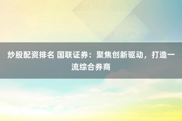炒股配资排名 国联证券：聚焦创新驱动，打造一流综合券商