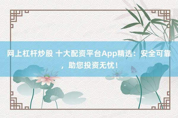 网上杠杆炒股 十大配资平台App精选：安全可靠，助您投资无忧！