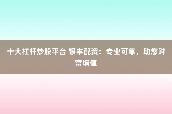 十大杠杆炒股平台 银丰配资:专业可靠,助您财富增值