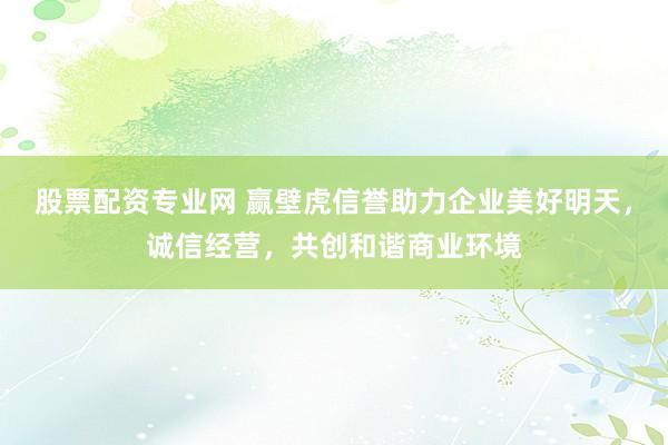 股票配资专业网 赢壁虎信誉助力企业美好明天，诚信经营，共创和谐商业环境