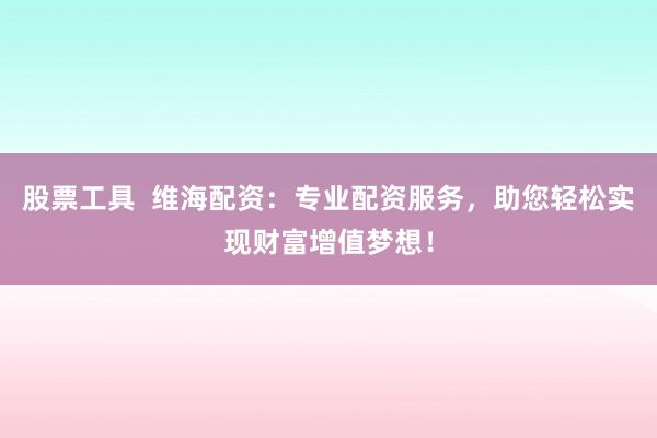 股票工具 维海配资:专业配资服务,助您轻松实现财富增值梦想!