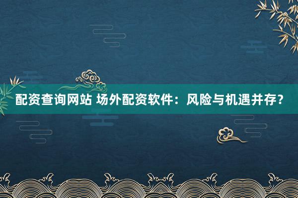 配资查询网站 场外配资软件:风险与机遇并存?
