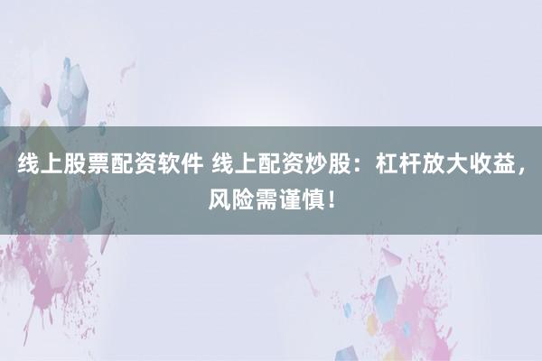 线上股票配资软件 线上配资炒股:杠杆放大收益,风险需谨慎!