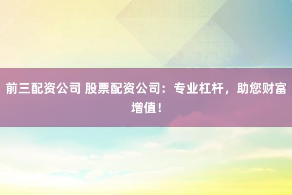前三配资公司 股票配资公司:专业杠杆,助您财富增值!