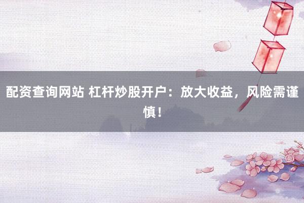 配资查询网站 杠杆炒股开户:放大收益,风险需谨慎!