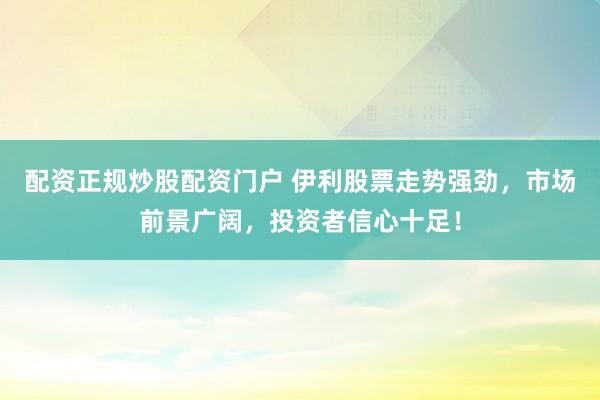配资正规炒股配资门户 伊利股票走势强劲，市场前景广阔，投资者信心十足！