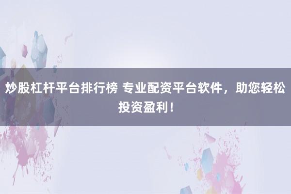 炒股杠杆平台排行榜 专业配资平台软件,助您轻松投资盈利!
