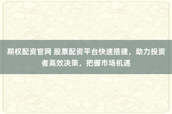 期权配资官网 股票配资平台快速搭建,助力投资者高效决策,把握市场机遇