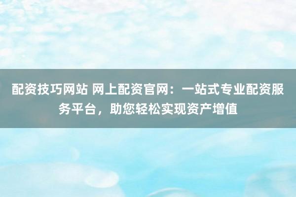 配资技巧网站 网上配资官网:一站式专业配资服务平台,助您轻松实现资产增值