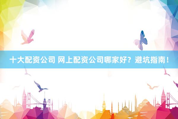 十大配资公司 网上配资公司哪家好?避坑指南!