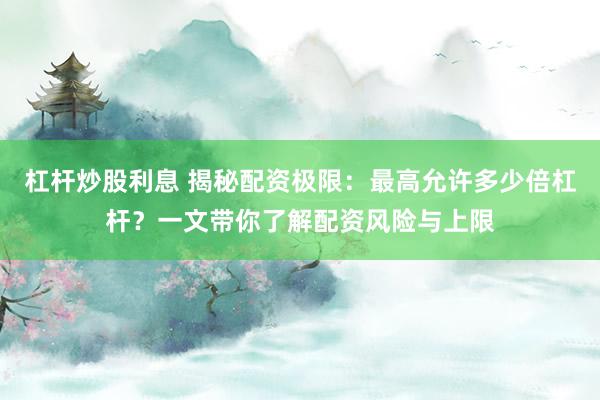 杠杆炒股利息 揭秘配资极限:最高允许多少倍杠杆?一文带你了解配资风险与上限