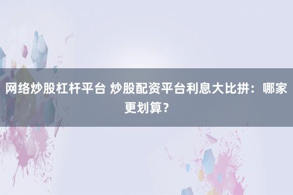 网络炒股杠杆平台 炒股配资平台利息大比拼:哪家更划算?