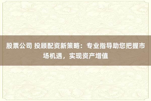 股票公司 投顾配资新策略:专业指导助您把握市场机遇,实现资产增值