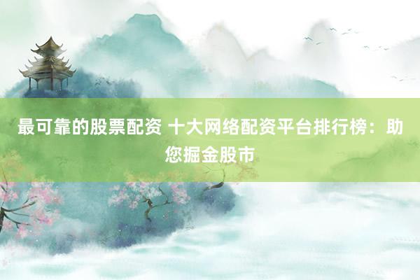 最可靠的股票配资 十大网络配资平台排行榜:助您掘金股市