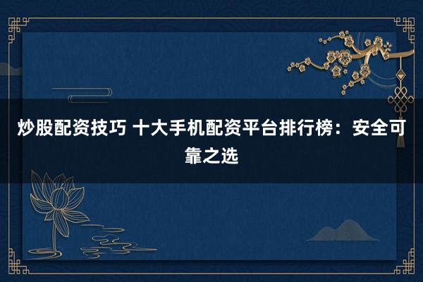 炒股配资技巧 十大手机配资平台排行榜:安全可靠之选