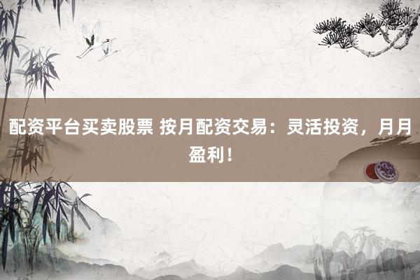 配资平台买卖股票 按月配资交易：灵活投资，月月盈利！