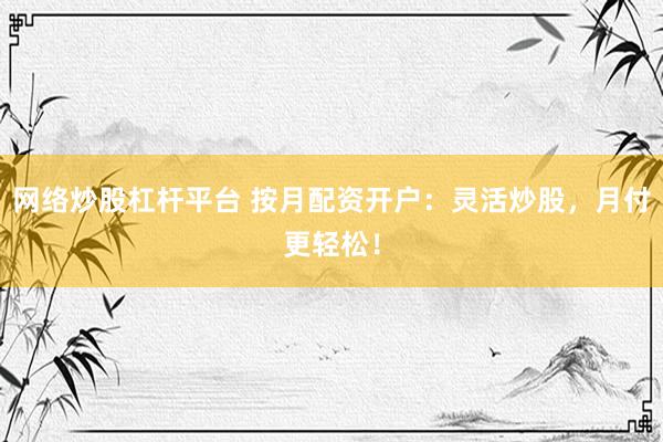 网络炒股杠杆平台 按月配资开户：灵活炒股，月付更轻松！