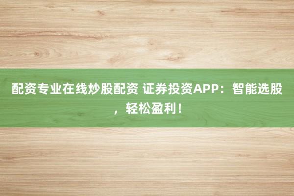 配资专业在线炒股配资 证券投资APP：智能选股，轻松盈利！