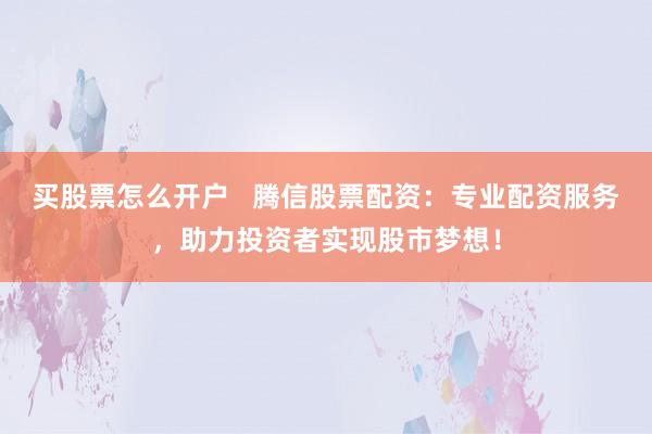 买股票怎么开户   腾信股票配资：专业配资服务，助力投资者实现股市梦想！