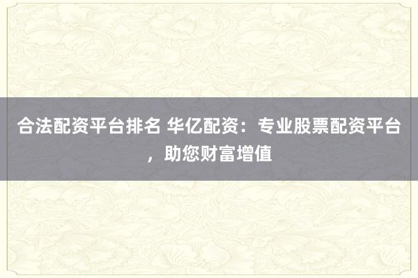 合法配资平台排名 华亿配资：专业股票配资平台，助您财富增值