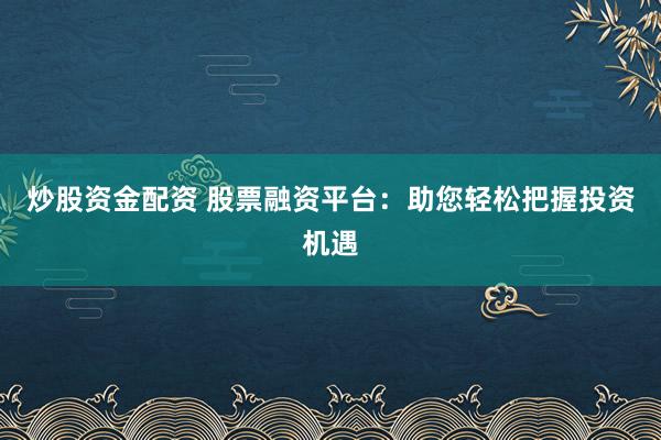 炒股资金配资 股票融资平台:助您轻松把握投资机遇
