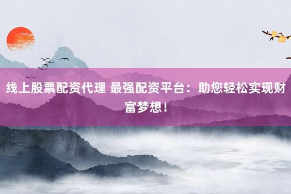 线上股票配资代理 最强配资平台：助您轻松实现财富梦想！