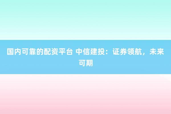 国内可靠的配资平台 中信建投：证券领航，未来可期