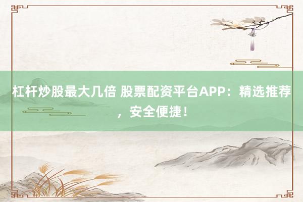 杠杆炒股最大几倍 股票配资平台APP:精选推荐,安全便捷!