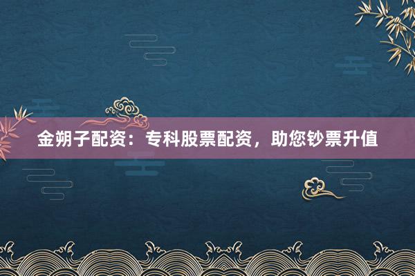 金朔子配资：专科股票配资，助您钞票升值