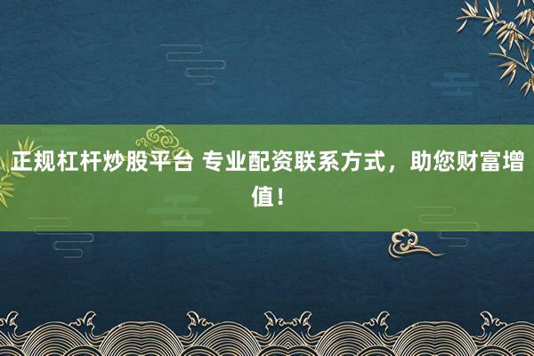 正规杠杆炒股平台 专业配资联系方式，助您财富增值！
