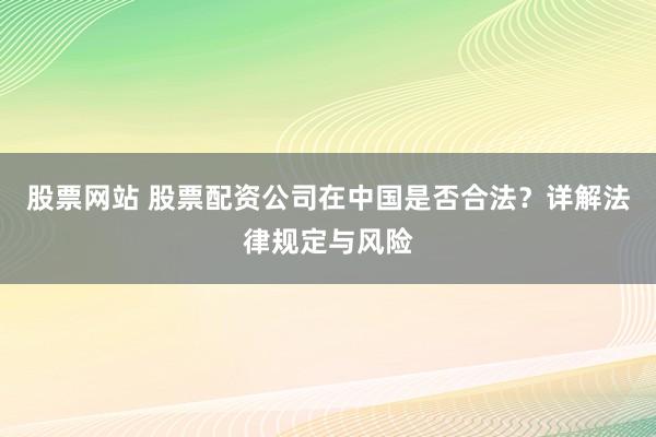 股票网站 股票配资公司在中国是否合法？详解法律规定与风险